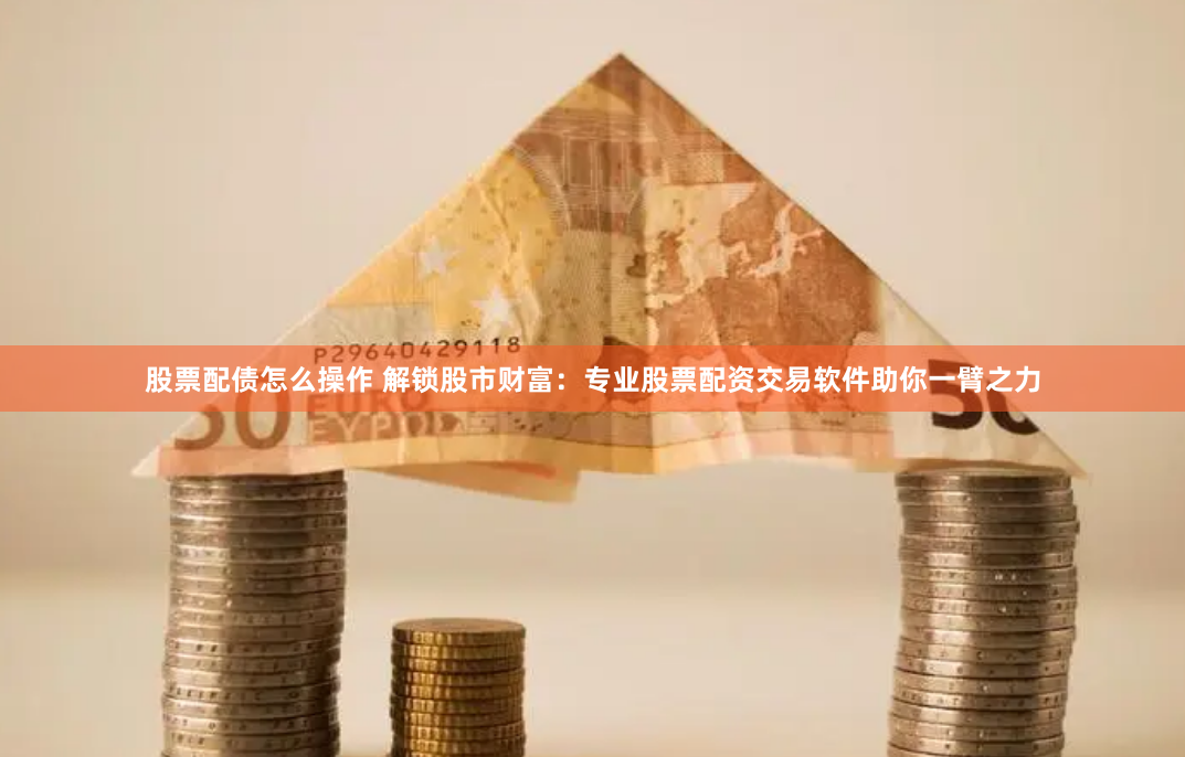 股票配债怎么操作 解锁股市财富：专业股票配资交易软件助你一臂之力