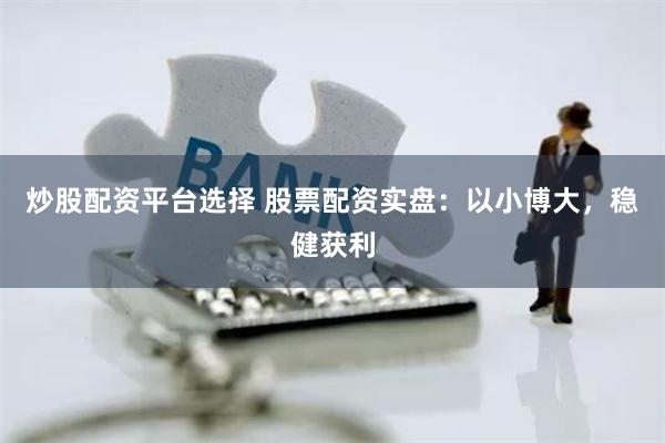 炒股配资平台选择 股票配资实盘：以小博大，稳健获利