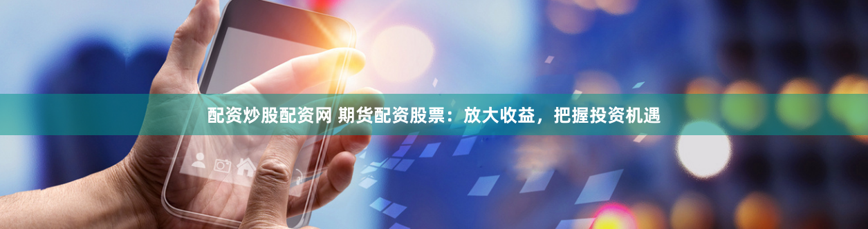 配资炒股配资网 期货配资股票：放大收益，把握投资机遇