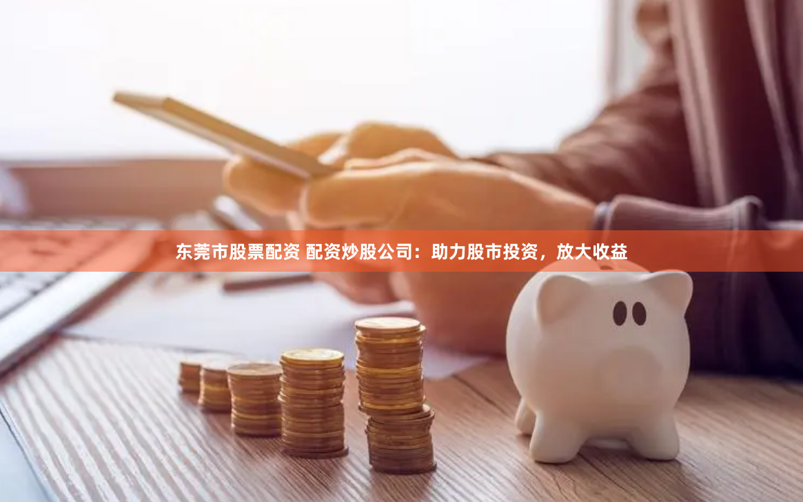 东莞市股票配资 配资炒股公司:助力股市投资,放大收益