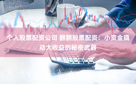 个人股票配资公司 翻翻股票配资:小资金撬动大收益的秘密武器