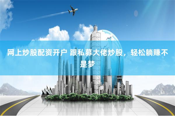 网上炒股配资开户 跟私募大佬炒股,轻松躺赚不是梦