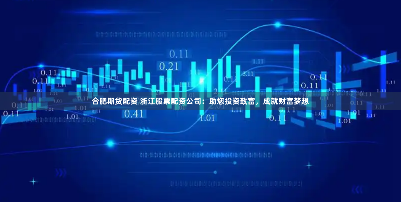 合肥期货配资 浙江股票配资公司：助您投资致富，成就财富梦想