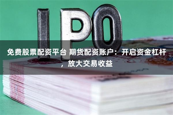 免费股票配资平台 期货配资账户:开启资金杠杆,放大交易收益