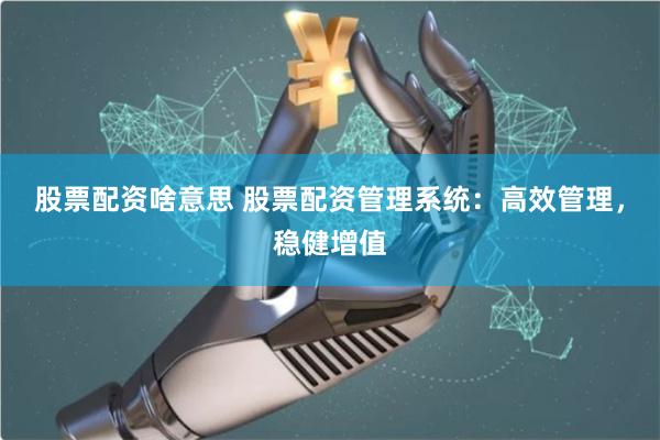 股票配资啥意思 股票配资管理系统:高效管理,稳健增值