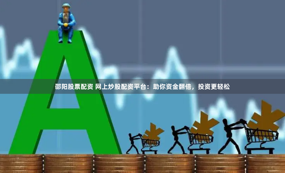 邵阳股票配资 网上炒股配资平台：助你资金翻倍，投资更轻松