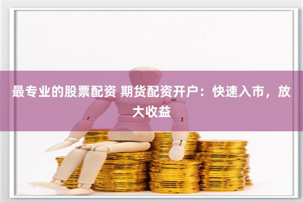 最专业的股票配资 期货配资开户：快速入市，放大收益