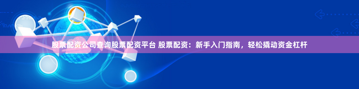 股票配资公司查询股票配资平台 股票配资:新手入门指南,轻松撬动资金杠杆