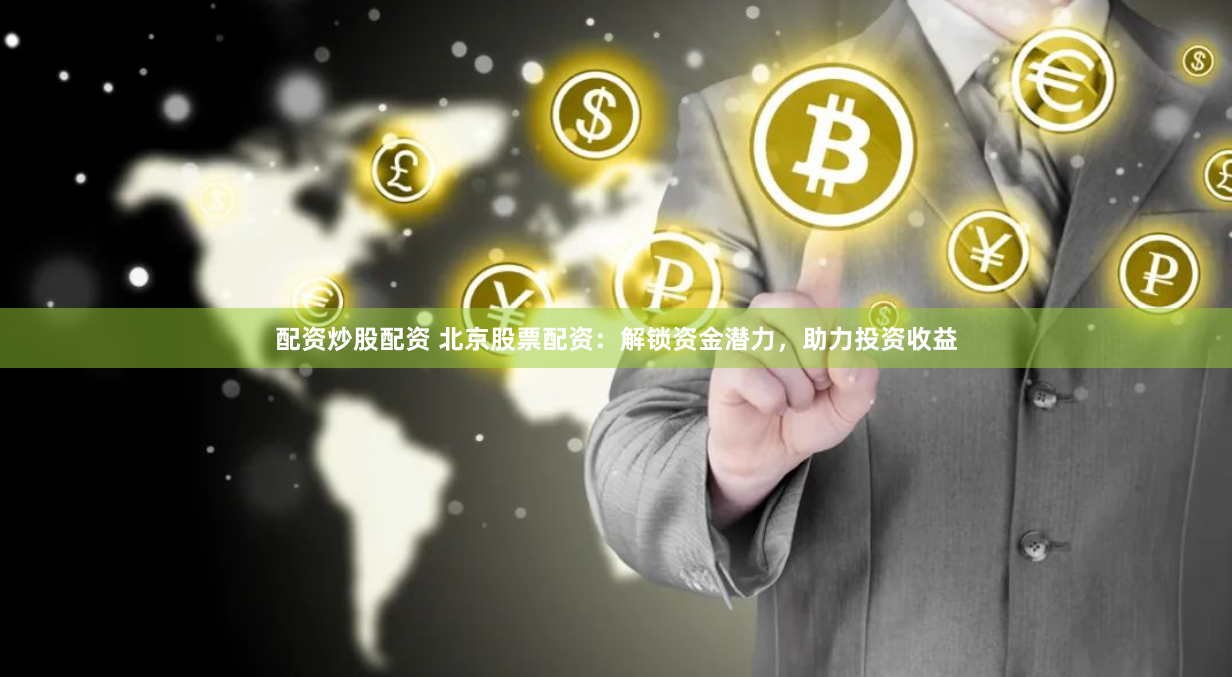 配资炒股配资 北京股票配资：解锁资金潜力，助力投资收益