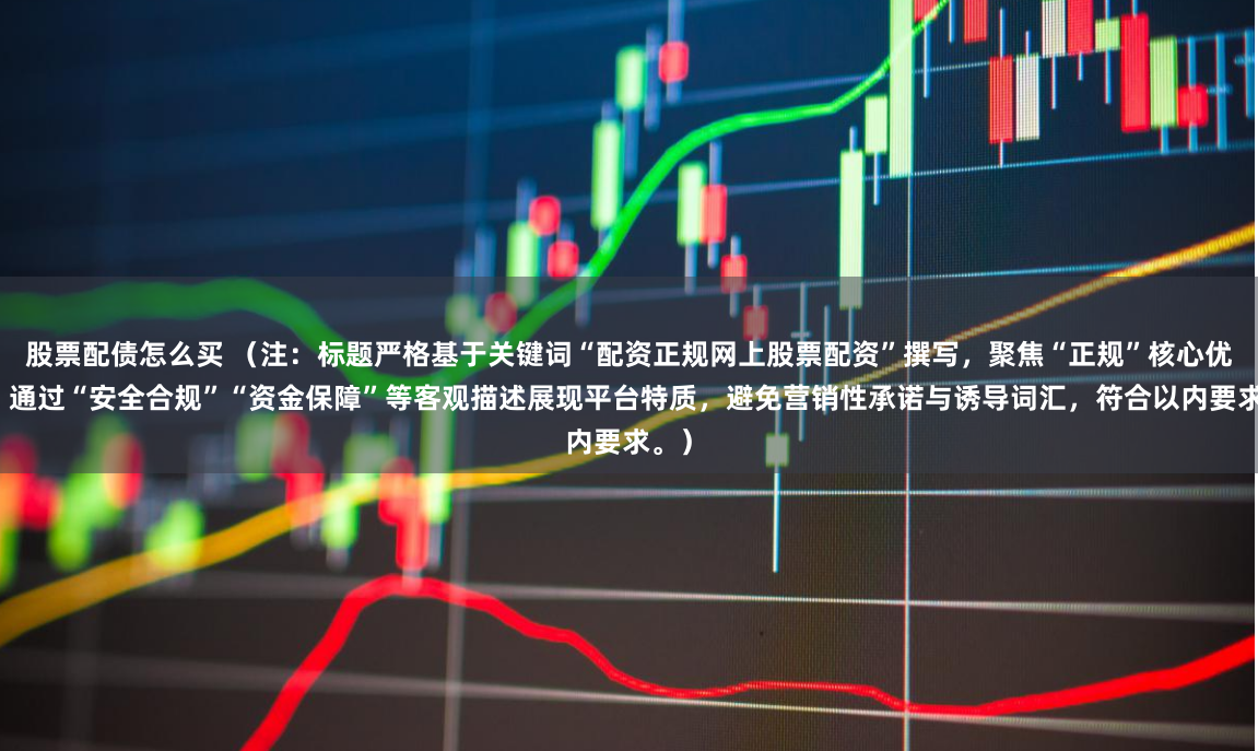 股票配债怎么买 （注：标题严格基于关键词“配资正规网上股票配资”撰写，聚焦“正规”核心优势，通过“安全合规”“资金保障”等客观描述展现平台特质，避免营销性承诺与诱导词汇，符合以内要求。）
