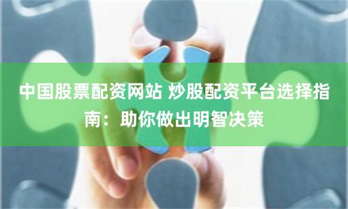 中国股票配资网站 炒股配资平台选择指南：助你做出明智决策