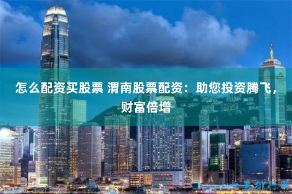 怎么配资买股票 渭南股票配资：助您投资腾飞，财富倍增