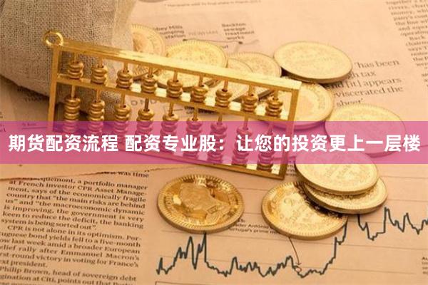 期货配资流程 配资专业股：让您的投资更上一层楼