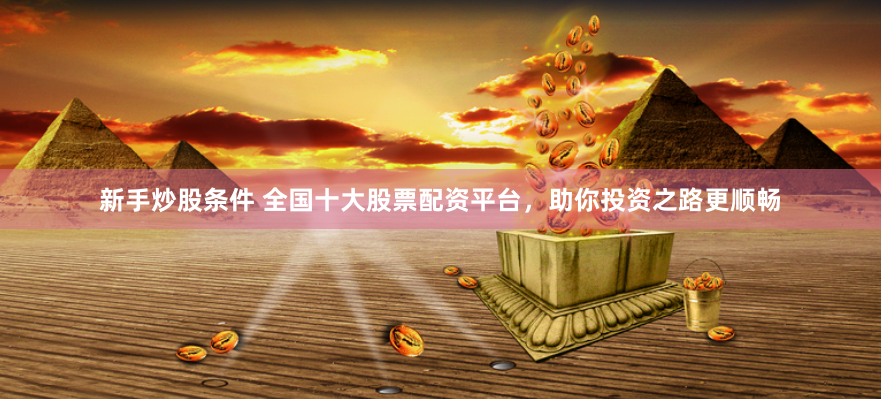 新手炒股条件 全国十大股票配资平台,助你投资之路更顺畅
