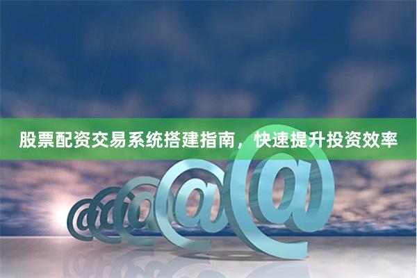 股票配资交易系统搭建指南，快速提升投资效率