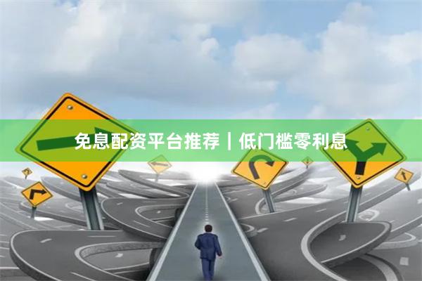 免息配资平台推荐｜低门槛零利息