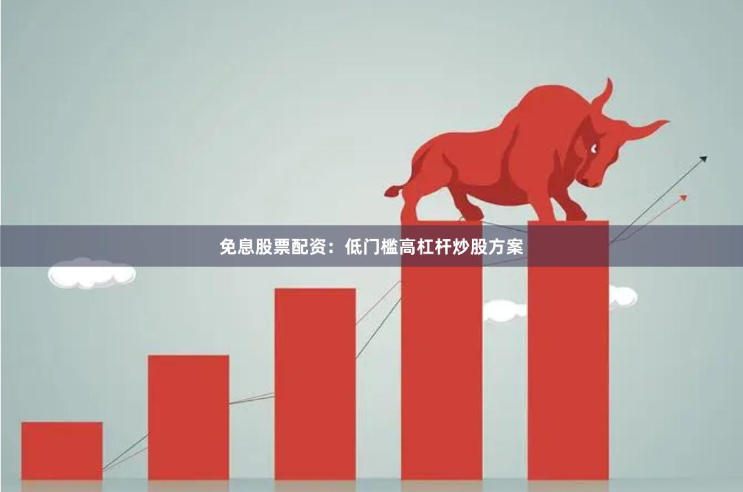 免息股票配资：低门槛高杠杆炒股方案