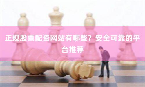正规股票配资网站有哪些？安全可靠的平台推荐