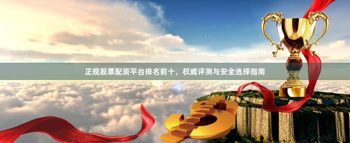 正规股票配资平台排名前十，权威评测与安全选择指南