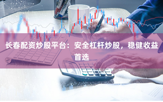 长春配资炒股平台：安全杠杆炒股，稳健收益首选