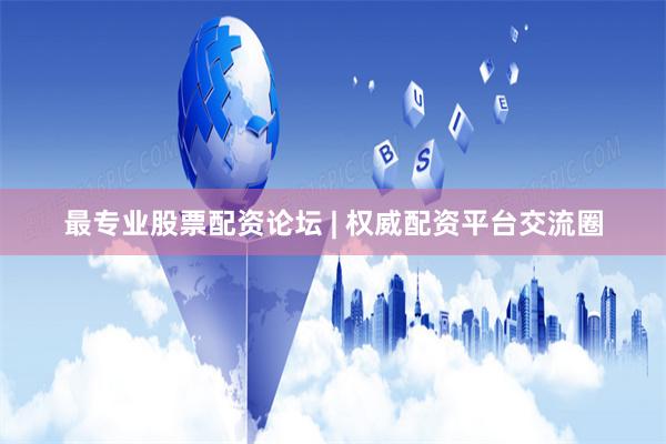 最专业股票配资论坛 | 权威配资平台交流圈