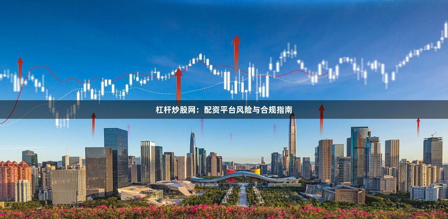 杠杆炒股网：配资平台风险与合规指南