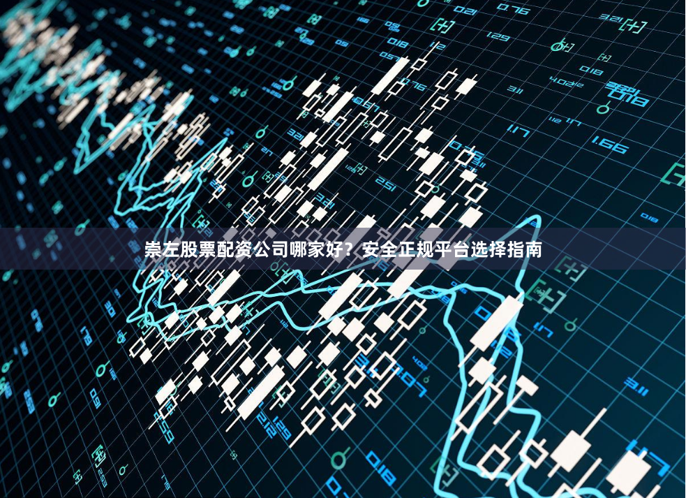 崇左股票配资公司哪家好？安全正规平台选择指南
