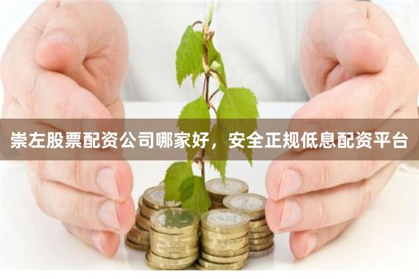 崇左股票配资公司哪家好，安全正规低息配资平台