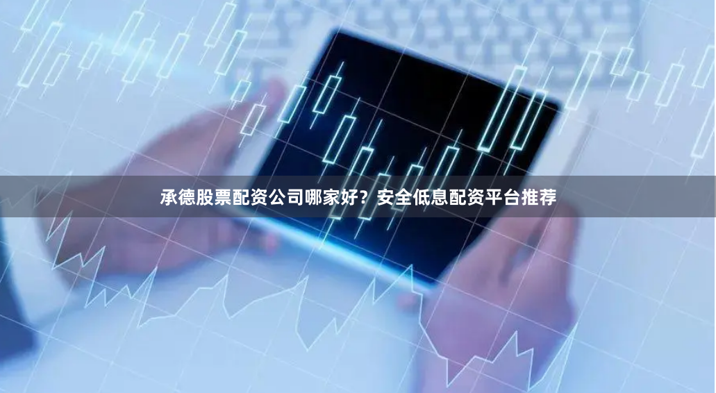 承德股票配资公司哪家好？安全低息配资平台推荐