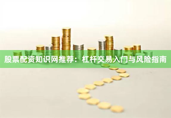 股票配资知识网推荐:杠杆交易入门与风险指南