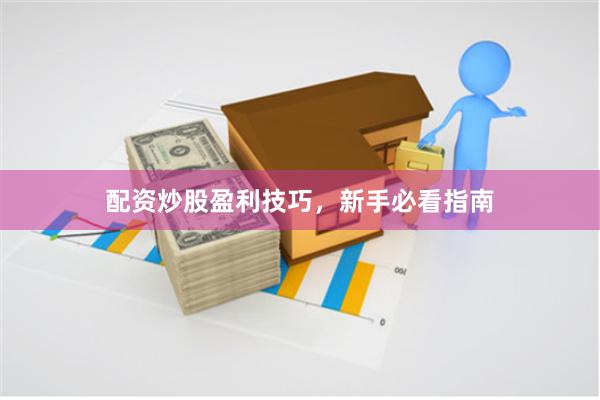 配资炒股盈利技巧，新手必看指南