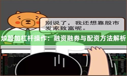 炒股加杠杆操作：融资融券与配资方法解析
