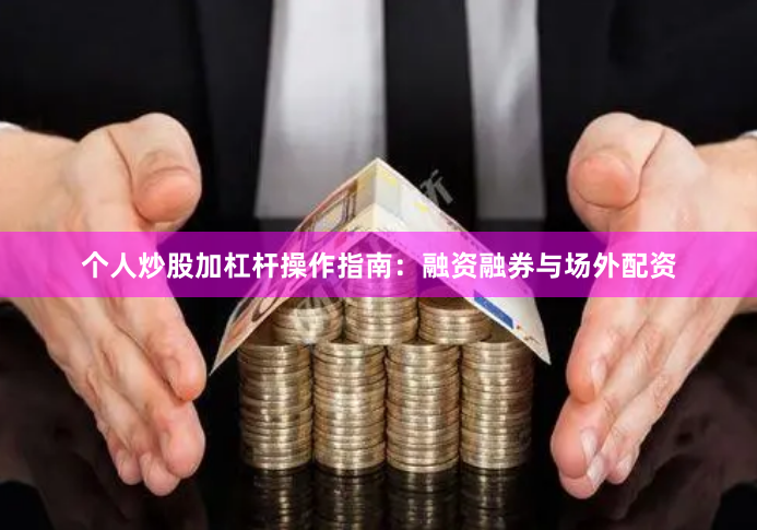 个人炒股加杠杆操作指南:融资融券与场外配资