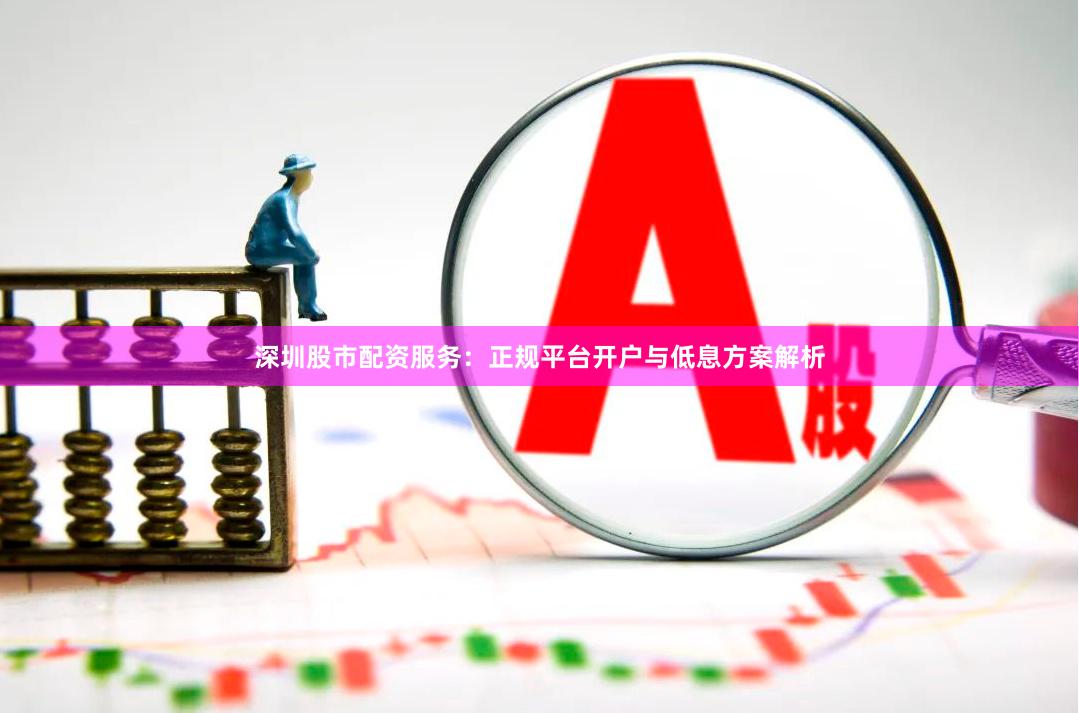 深圳股市配资服务：正规平台开户与低息方案解析