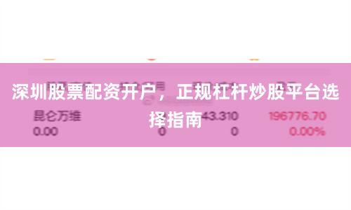 深圳股票配资开户，正规杠杆炒股平台选择指南