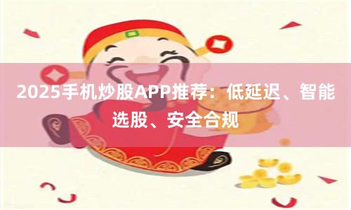 2025手机炒股APP推荐：低延迟、智能选股、安全合规