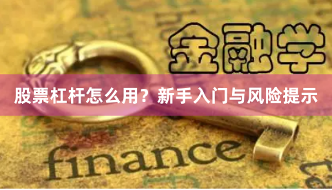 股票杠杆怎么用？新手入门与风险提示