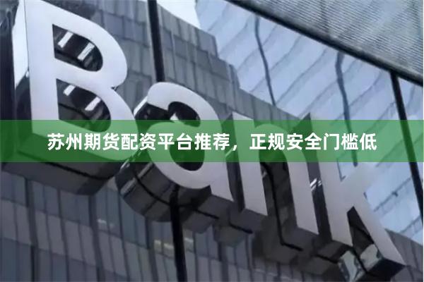 苏州期货配资平台推荐，正规安全门槛低