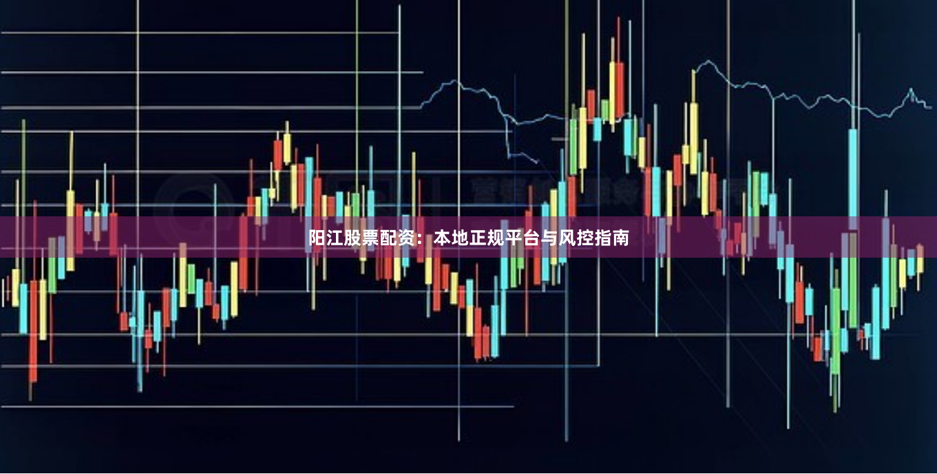 阳江股票配资：本地正规平台与风控指南