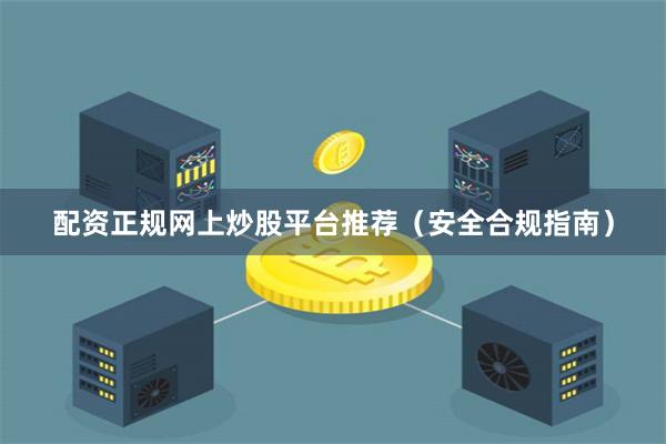 配资正规网上炒股平台推荐（安全合规指南）