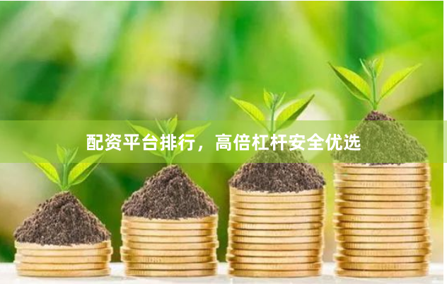 配资平台排行，高倍杠杆安全优选