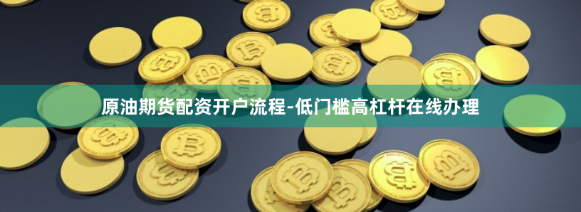 原油期货配资开户流程-低门槛高杠杆在线办理