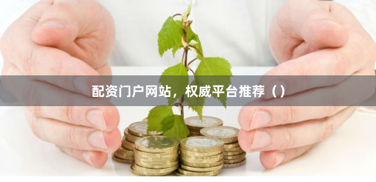 配资门户网站，权威平台推荐（）