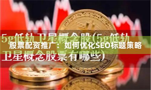 股票配资推广：如何优化SEO标题策略
