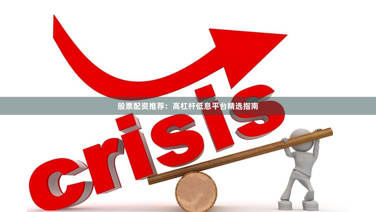 股票配资推荐：高杠杆低息平台精选指南