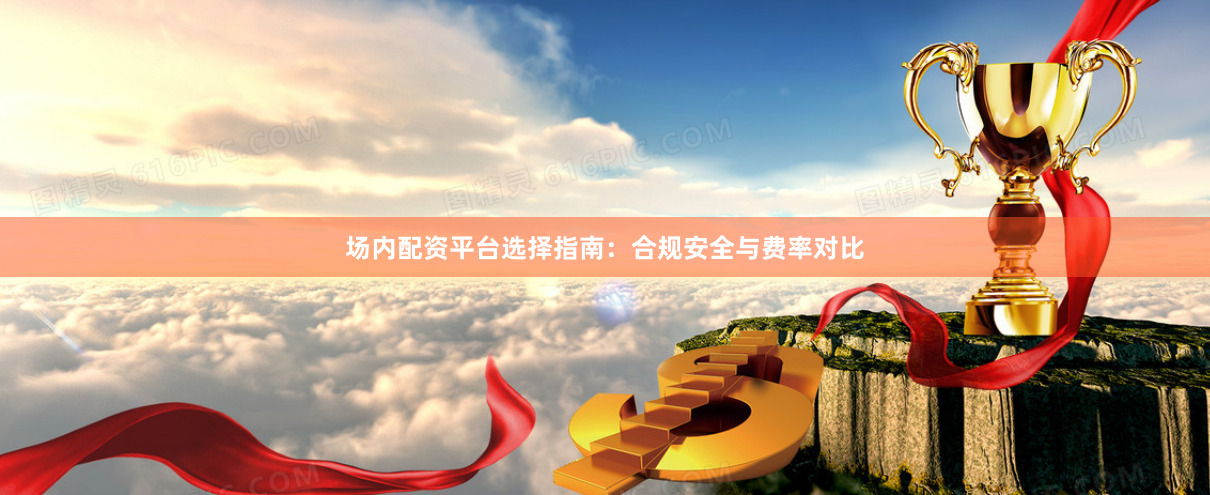 场内配资平台选择指南：合规安全与费率对比