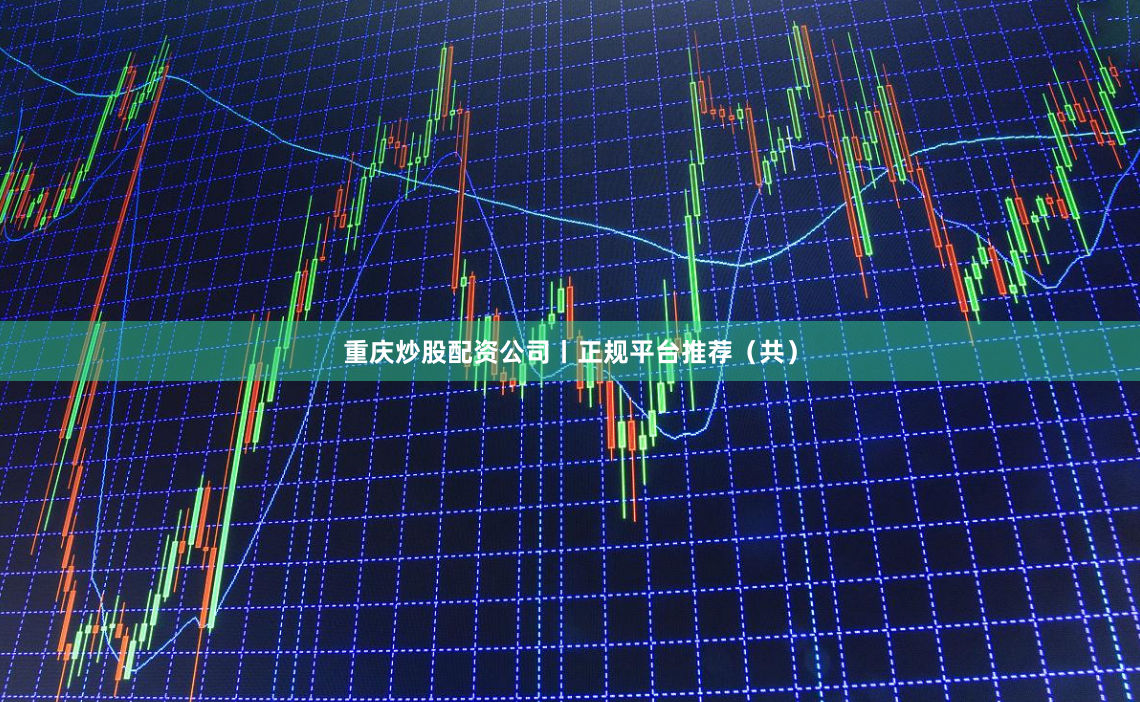 重庆炒股配资公司丨正规平台推荐（共）