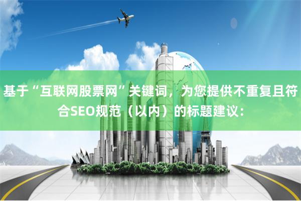 基于“互联网股票网”关键词，为您提供不重复且符合SEO规范（以内）的标题建议：