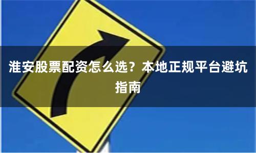 淮安股票配资怎么选？本地正规平台避坑指南