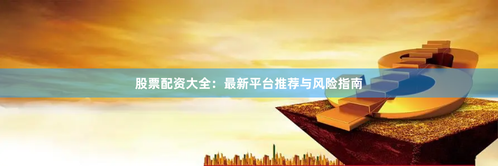 股票配资大全：最新平台推荐与风险指南
